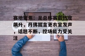 万博体育manbet平台赛地聚焦：足总杯赛前热度飙升，丹佛掘金更衣室发声，话题不断，控场能力受关注的简单介绍